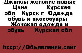 Джинсы женские новые › Цена ­ 500 - Курская обл., Курск г. Одежда, обувь и аксессуары » Женская одежда и обувь   . Курская обл.